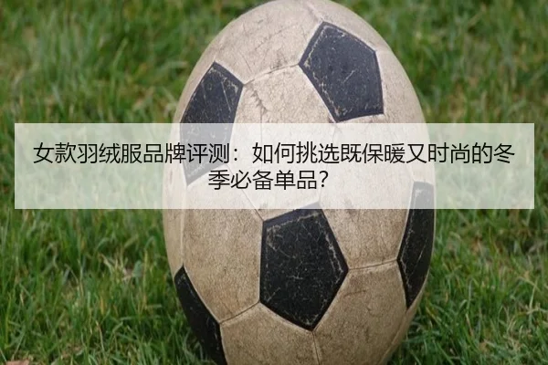 女款羽绒服品牌评测：如何挑选既保暖又时尚的冬季必备单品？